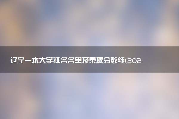 辽宁一本大学排名名单及录取分数线（2025年参考）