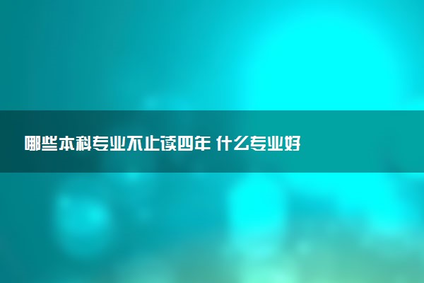 哪些本科专业不止读四年 什么专业好