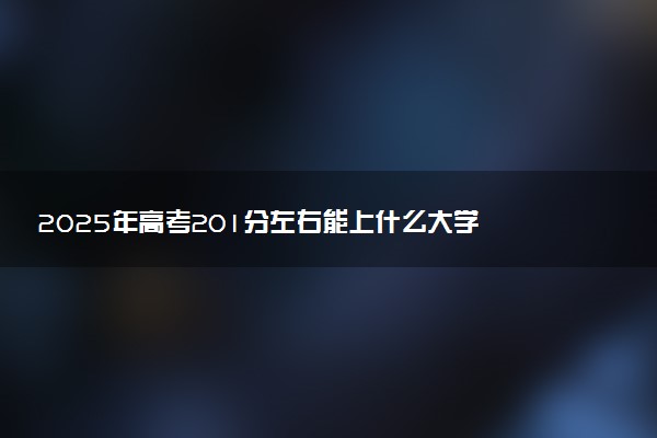 2025年高考201分左右能上什么大学 可以报考院校有哪些