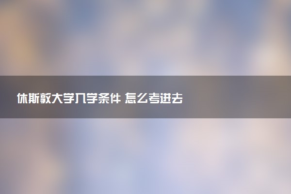 休斯敦大学入学条件 怎么考进去