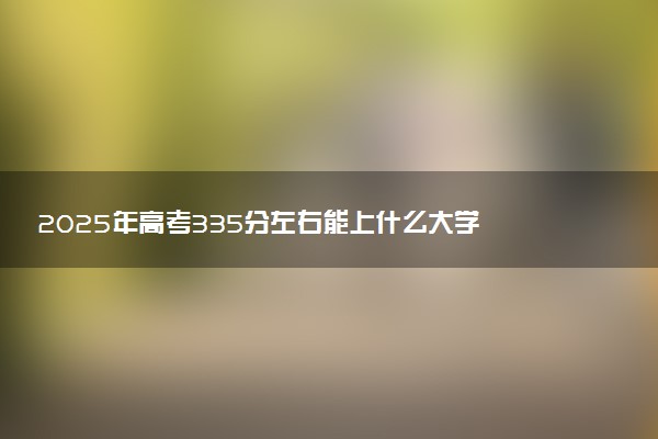 2025年高考335分左右能上什么大学 可以报考院校有哪些