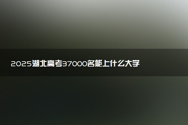 2025湖北高考37000名能上什么大学 可以报考哪些院校