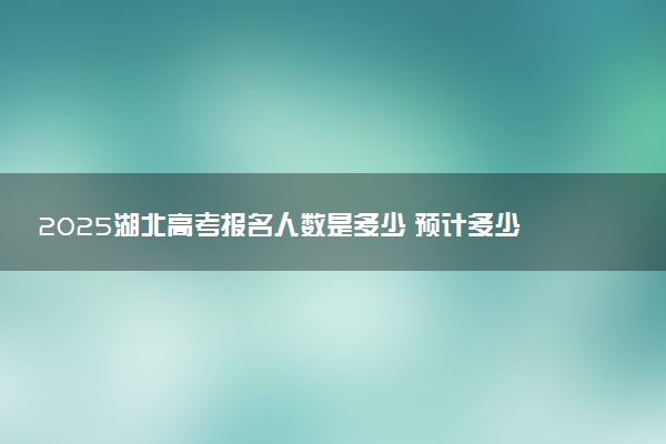 2025湖北高考报名人数是多少 预计多少人参加高考