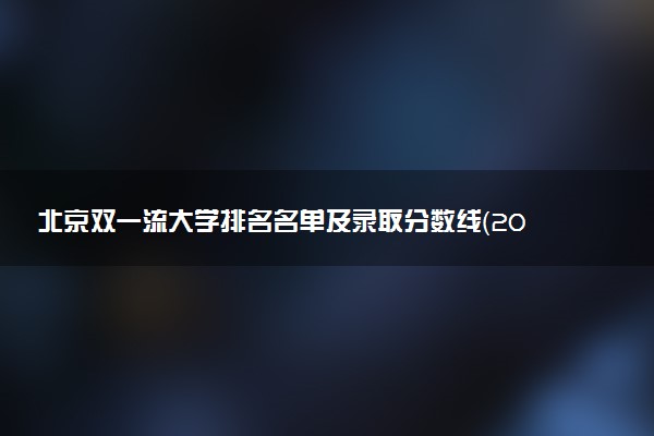 北京双一流大学排名名单及录取分数线（2025年参考）