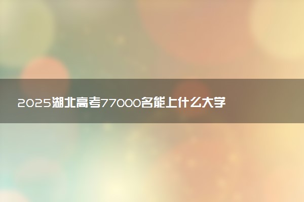 2025湖北高考77000名能上什么大学 可以报考哪些院校
