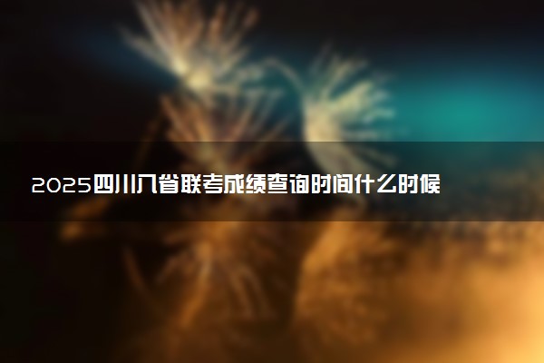 2025四川八省联考成绩查询时间什么时候 几号出分