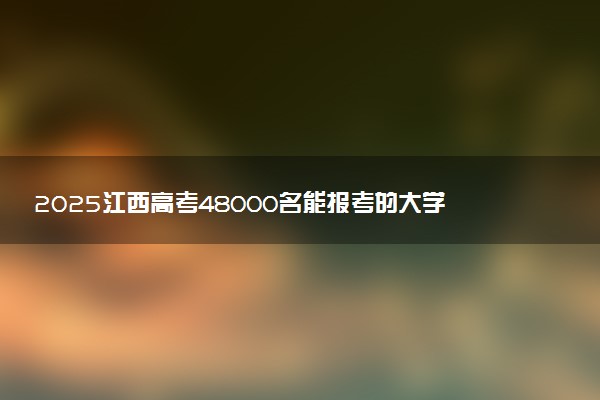 2025江西高考48000名能报考的大学有哪些 哪所院校好