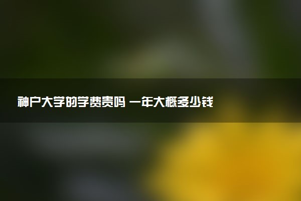 神户大学的学费贵吗 一年大概多少钱