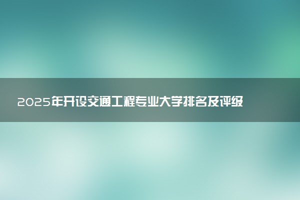 2025年开设交通工程专业大学排名及评级 高校排行榜