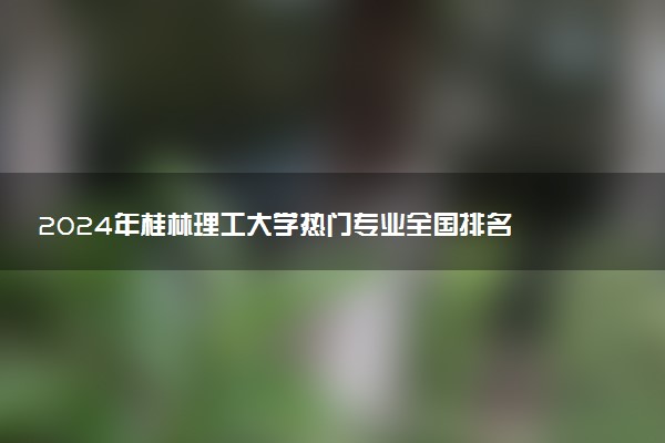 2024年桂林理工大学热门专业全国排名 有哪些专业比较好