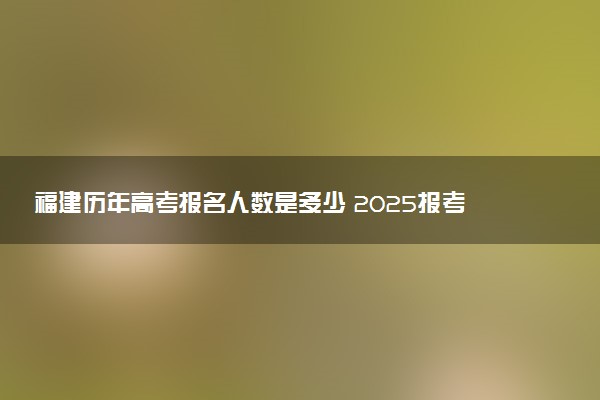 福建历年高考报名人数是多少 2025报考人数预计