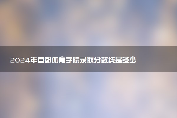 2024年首都体育学院录取分数线是多少 各省最低分数线及位次