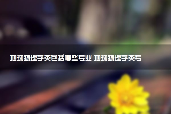 地球物理学类包括哪些专业 地球物理学类专业开设大学及专业代码