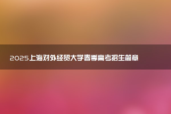 2025上海对外经贸大学春季高考招生简章 招生专业及计划