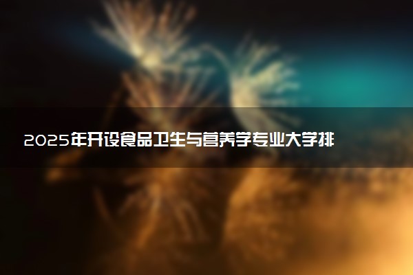 2025年开设食品卫生与营养学专业大学排名及评级 高校排行榜