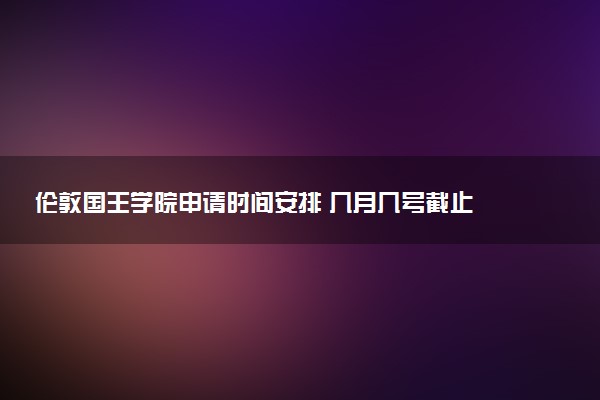伦敦国王学院申请时间安排 几月几号截止