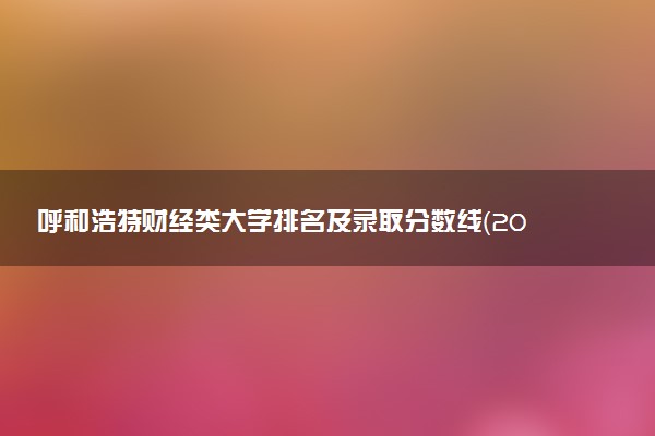 呼和浩特财经类大学排名及录取分数线（2025年参考）