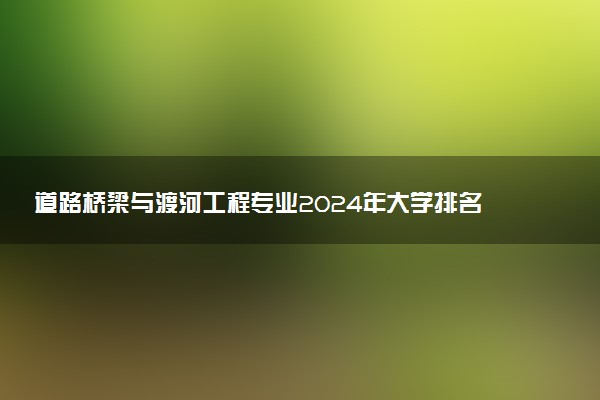道路桥梁与渡河工程专业2024年大学排名 最好的大学排行榜