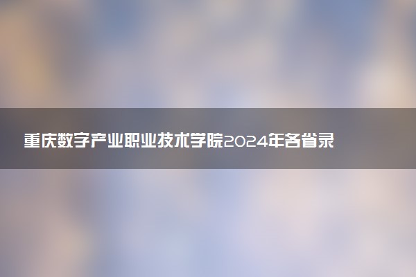 重庆数字产业职业技术学院2024年各省录取分数线 多少分能考上