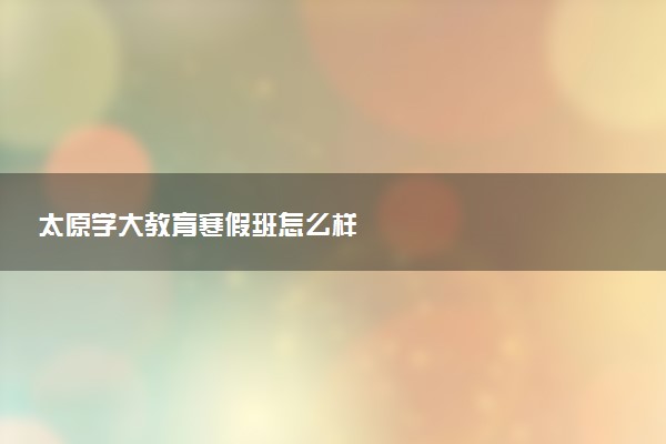 太原学大教育寒假班怎么样
