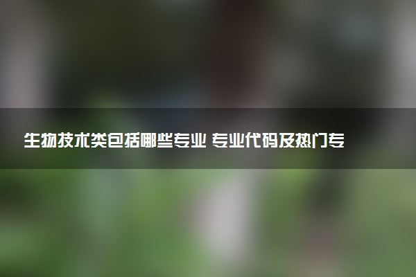生物技术类包括哪些专业 专业代码及热门专业推荐