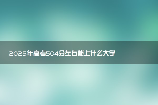 2025年高考504分左右能上什么大学 可以报考院校有哪些