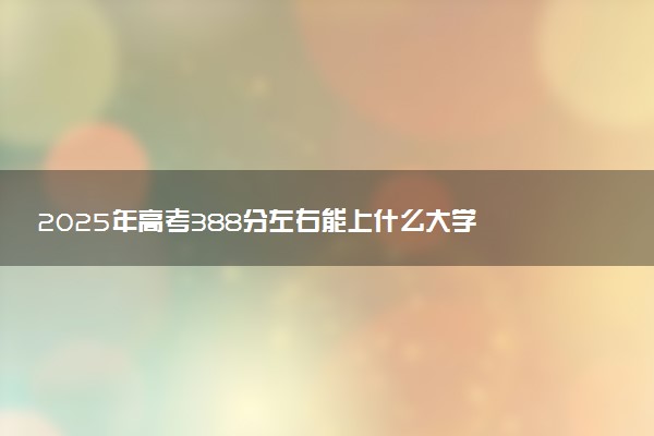 2025年高考388分左右能上什么大学 可以报考院校有哪些