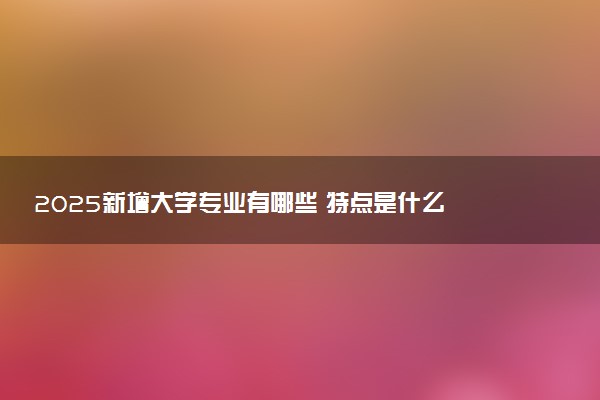 2025新增大学专业有哪些 特点是什么