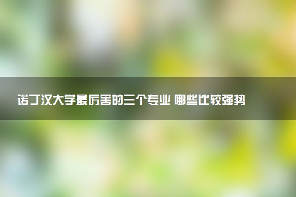 诺丁汉大学最厉害的三个专业 哪些比较强势