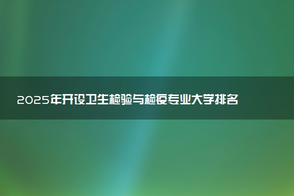 2025年开设卫生检验与检疫专业大学排名及评级 高校排行榜