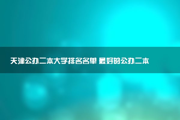 天津公办二本大学排名名单 最好的公办二本院校（2025年参考）