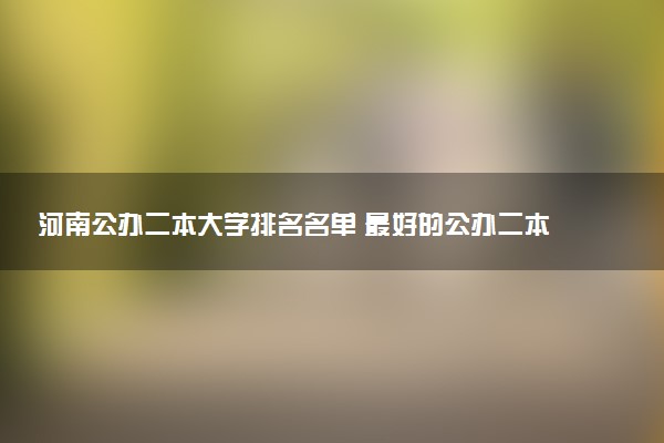河南公办二本大学排名名单 最好的公办二本院校（2025年参考）