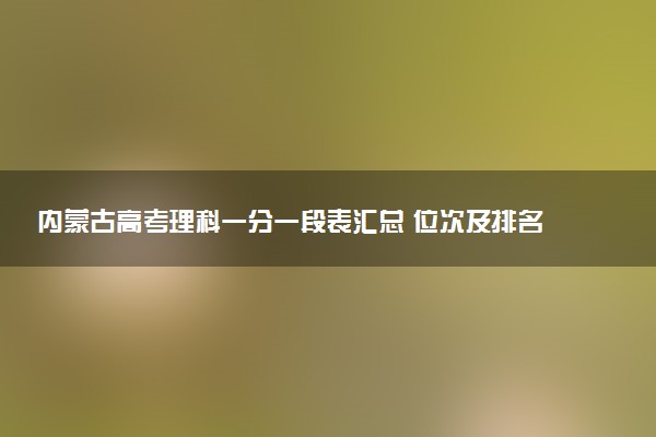 内蒙古高考理科一分一段表汇总 位次及排名查询（2025年参考）