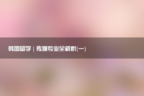 韩国留学 | 传媒专业全解析（一）