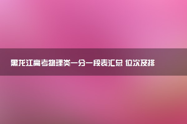 黑龙江高考物理类一分一段表汇总 位次及排名查询（2025年参考）