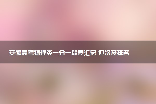 安徽高考物理类一分一段表汇总 位次及排名查询（2025年参考）