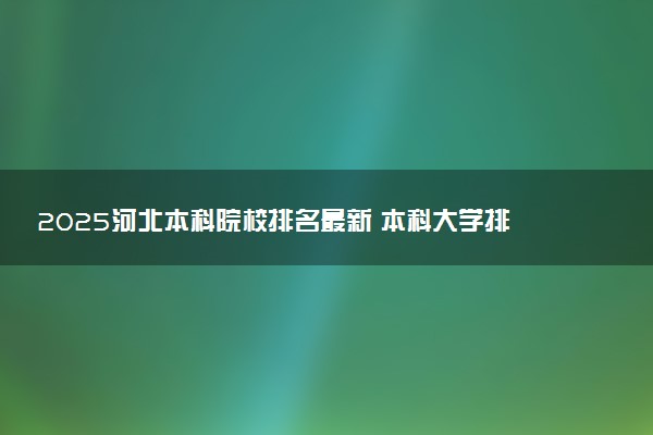 2025河北本科院校排名最新 本科大学排行榜【校友会】