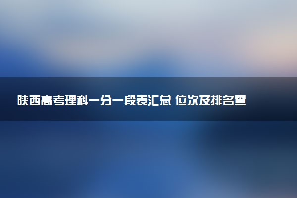 陕西高考理科一分一段表汇总 位次及排名查询（2025年参考）