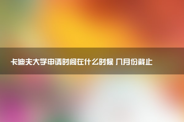 卡迪夫大学申请时间在什么时候 几月份截止