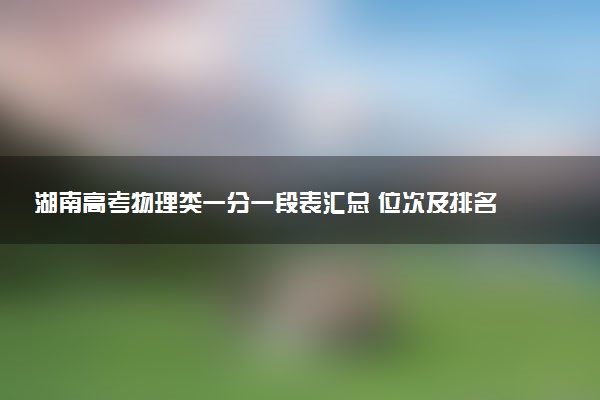 湖南高考物理类一分一段表汇总 位次及排名查询（2025年参考）