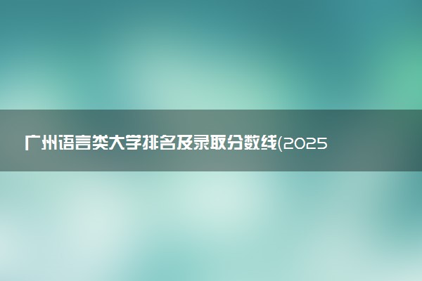 广州语言类大学排名及录取分数线（2025年参考）