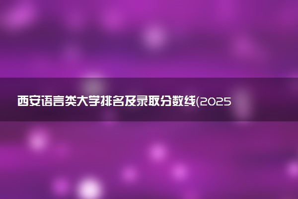 西安语言类大学排名及录取分数线（2025年参考）
