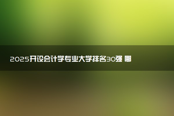 2025开设会计学专业大学排名30强 哪所院校实力强