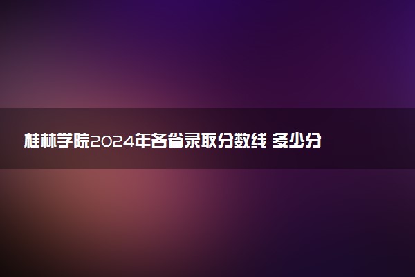 桂林学院2024年各省录取分数线 多少分能考上