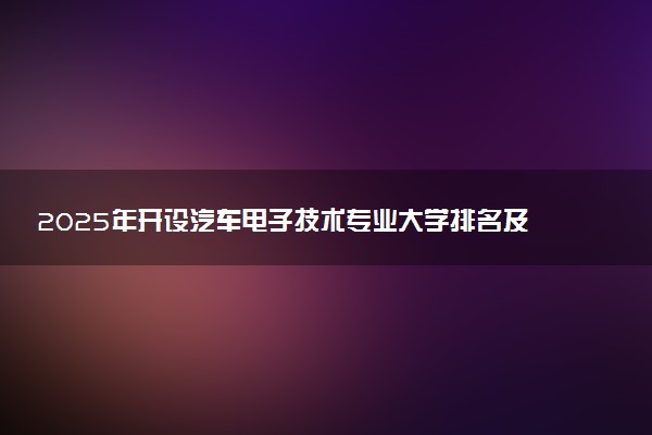 2025年开设汽车电子技术专业大学排名及评级 高校排行榜