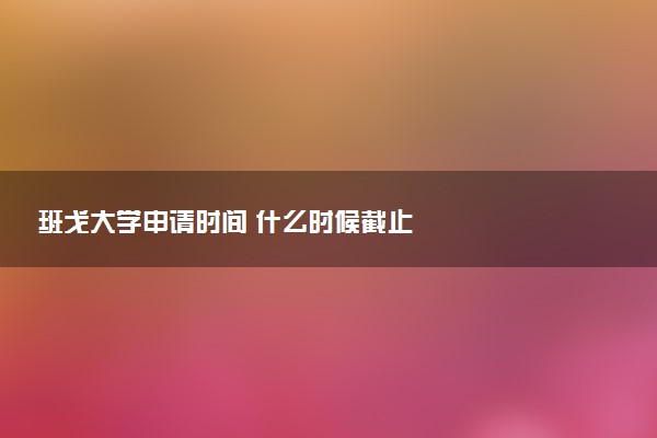 班戈大学申请时间 什么时候截止
