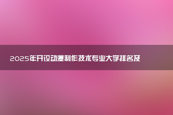 2025年开设动漫制作技术专业大学排名及评级 高校排行榜