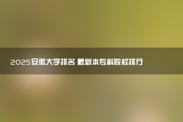 2025安徽大学排名 最新本专科院校排行榜【校友会版】