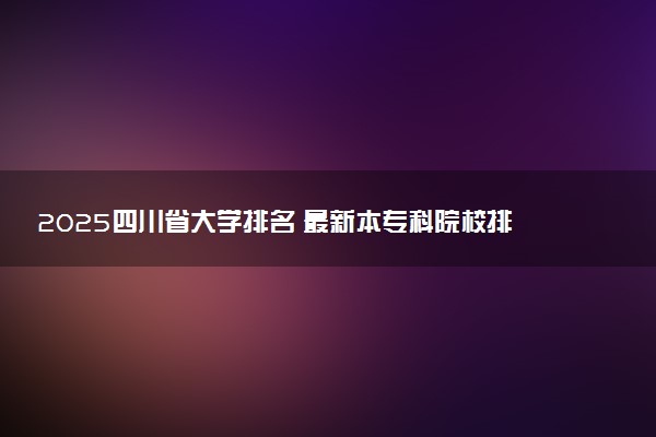 2025四川省大学排名 最新本专科院校排行榜【校友会版】