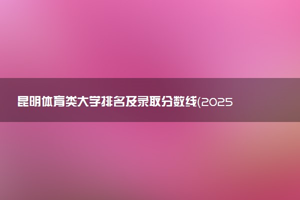 昆明体育类大学排名及录取分数线（2025年参考）